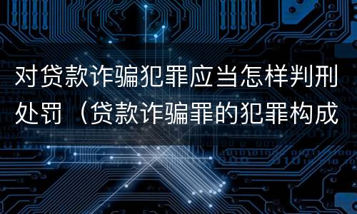 对贷款诈骗犯罪应当怎样判刑处罚（贷款诈骗罪的犯罪构成）