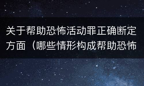 关于帮助恐怖活动罪正确断定方面（哪些情形构成帮助恐怖活动罪）