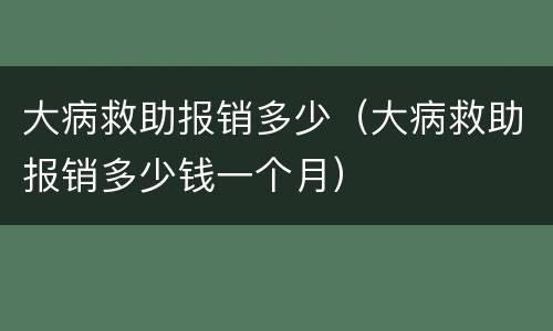 大病救助报销多少(大病救助报销多少钱一个月)