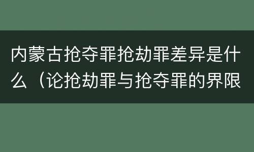 内蒙古抢夺罪抢劫罪差异是什么（论抢劫罪与抢夺罪的界限）