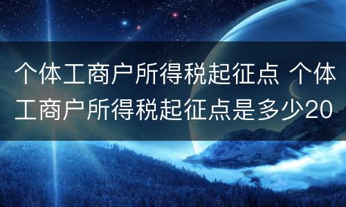 个体工商户所得税起征点 个体工商户所得税起征点是多少2021