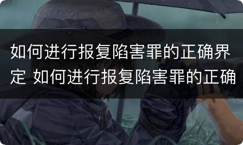 如何进行报复陷害罪的正确界定 如何进行报复陷害罪的正确界定