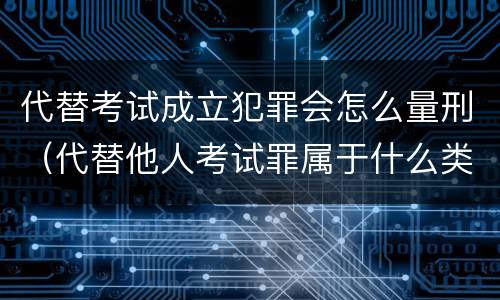 代替考试成立犯罪会怎么量刑（代替他人考试罪属于什么类犯罪）