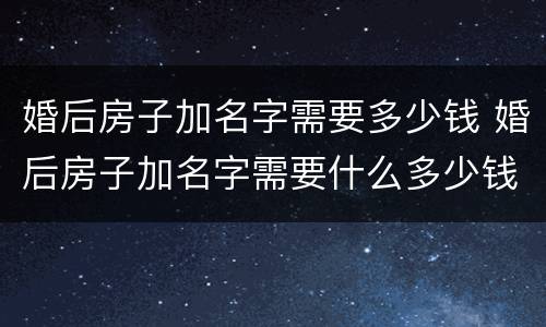 婚后房子加名字需要多少钱 婚后房子加名字需要什么多少钱