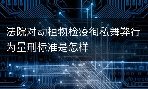 法院对动植物检疫徇私舞弊行为量刑标准是怎样