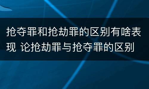 抢夺罪和抢劫罪的区别有啥表现 论抢劫罪与抢夺罪的区别