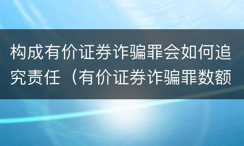 构成有价证券诈骗罪会如何追究责任（有价证券诈骗罪数额标准）