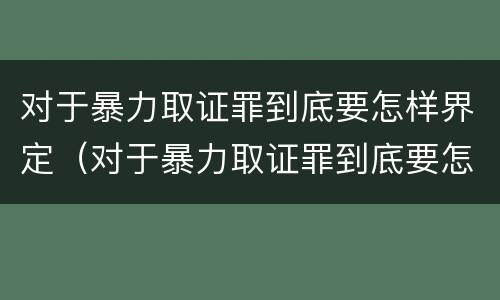 对于暴力取证罪到底要怎样界定（对于暴力取证罪到底要怎样界定呢）
