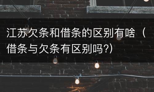 江苏欠条和借条的区别有啥（借条与欠条有区别吗?）
