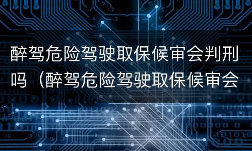 醉驾危险驾驶取保候审会判刑吗（醉驾危险驾驶取保候审会判刑吗多久）