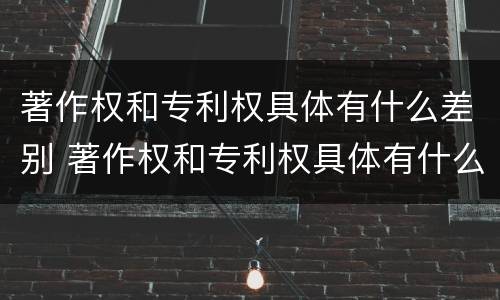 著作权和专利权具体有什么差别 著作权和专利权具体有什么差别呢