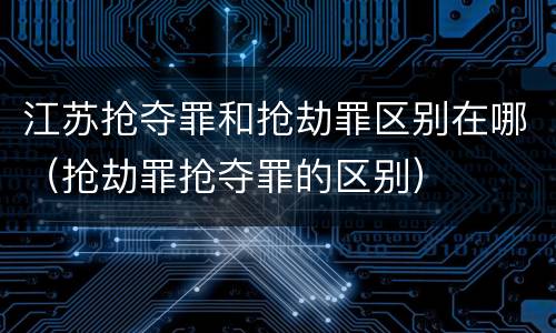 江苏抢夺罪和抢劫罪区别在哪（抢劫罪抢夺罪的区别）