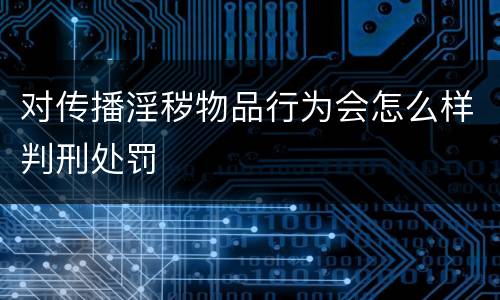 对传播淫秽物品行为会怎么样判刑处罚