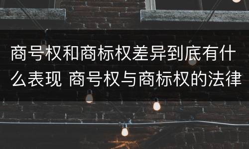 商号权和商标权差异到底有什么表现 商号权与商标权的法律冲突与解决