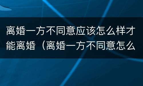 离婚一方不同意应该怎么样才能离婚(离婚一方不同意怎么样才能离婚2022年)