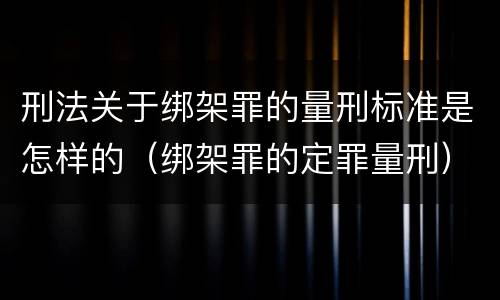刑法关于绑架罪的量刑标准是怎样的（绑架罪的定罪量刑）