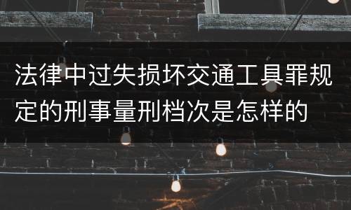 法律中过失损坏交通工具罪规定的刑事量刑档次是怎样的