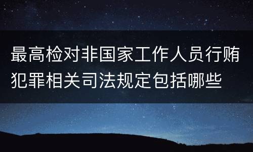 最高检对非国家工作人员行贿犯罪相关司法规定包括哪些