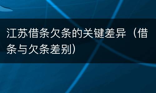 江苏借条欠条的关键差异（借条与欠条差别）