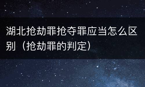 湖北抢劫罪抢夺罪应当怎么区别（抢劫罪的判定）