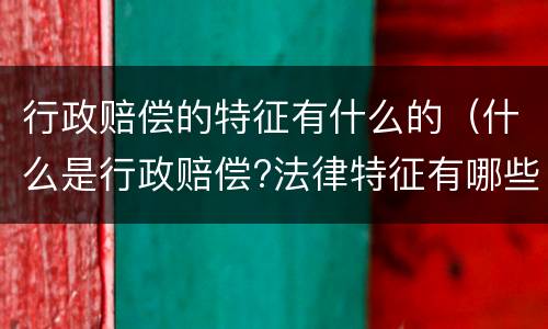 行政赔偿的特征有什么的（什么是行政赔偿?法律特征有哪些）