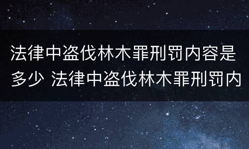 法律中盗伐林木罪刑罚内容是多少 法律中盗伐林木罪刑罚内容是多少条