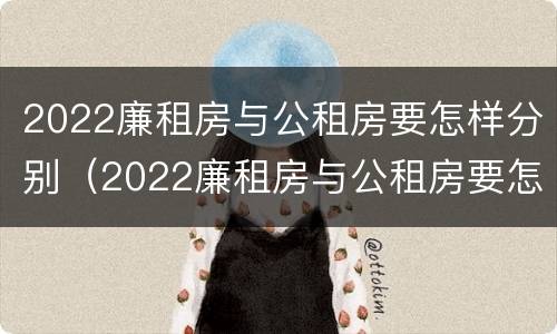 2022廉租房与公租房要怎样分别（2022廉租房与公租房要怎样分别出租）
