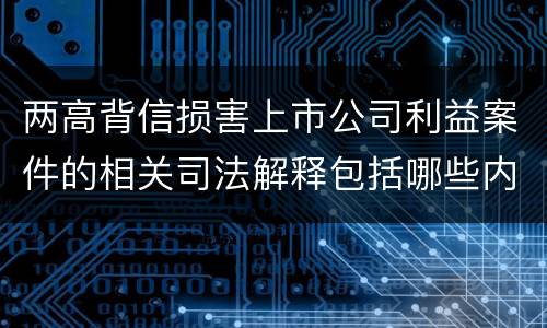 两高背信损害上市公司利益案件的相关司法解释包括哪些内容