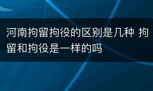 河南拘留拘役的区别是几种 拘留和拘役是一样的吗