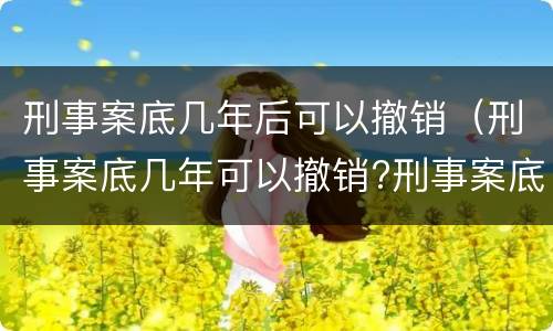 刑事案底几年后可以撤销（刑事案底几年可以撤销?刑事案底会影响几代人?）