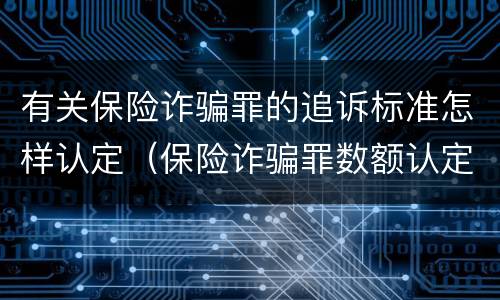 有关保险诈骗罪的追诉标准怎样认定（保险诈骗罪数额认定标准）