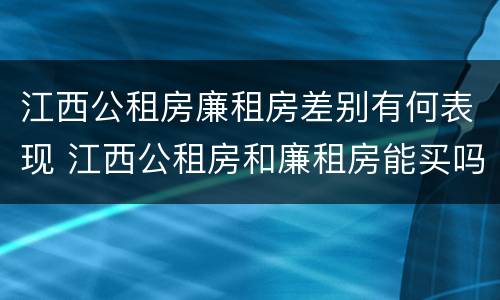 江西公租房廉租房差别有何表现 江西公租房和廉租房能买吗