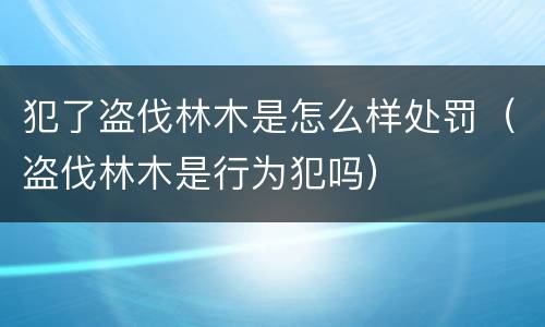 犯了盗伐林木是怎么样处罚（盗伐林木是行为犯吗）