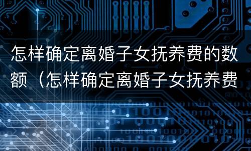 怎样确定离婚子女抚养费的数额（怎样确定离婚子女抚养费的数额是否合理）