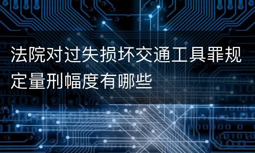 法院对过失损坏交通工具罪规定量刑幅度有哪些