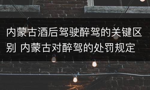 内蒙古酒后驾驶醉驾的关键区别 内蒙古对醉驾的处罚规定