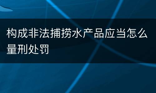 构成非法捕捞水产品应当怎么量刑处罚