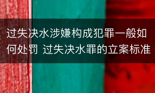 过失决水涉嫌构成犯罪一般如何处罚 过失决水罪的立案标准