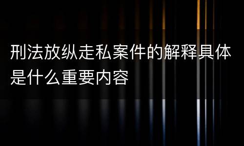 刑法放纵走私案件的解释具体是什么重要内容