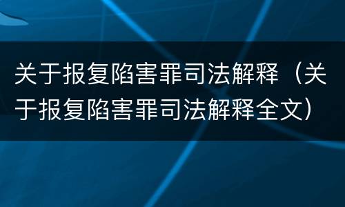 关于报复陷害罪司法解释（关于报复陷害罪司法解释全文）