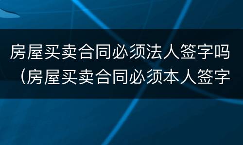 房屋买卖合同必须法人签字吗（房屋买卖合同必须本人签字吗）