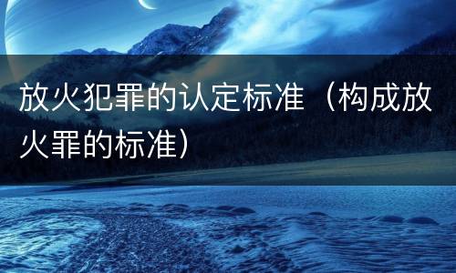 放火犯罪的认定标准（构成放火罪的标准）