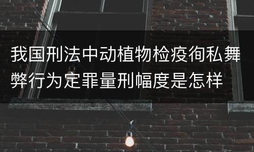 我国刑法中动植物检疫徇私舞弊行为定罪量刑幅度是怎样
