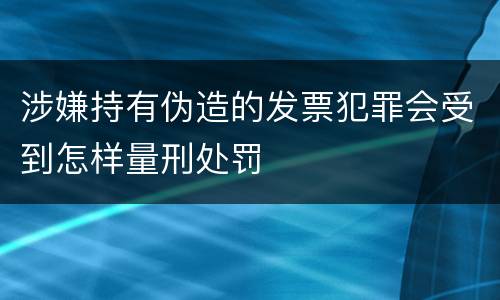涉嫌持有伪造的发票犯罪会受到怎样量刑处罚
