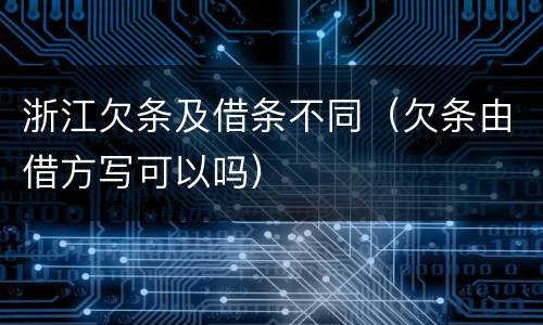 浙江欠条及借条不同（欠条由借方写可以吗）