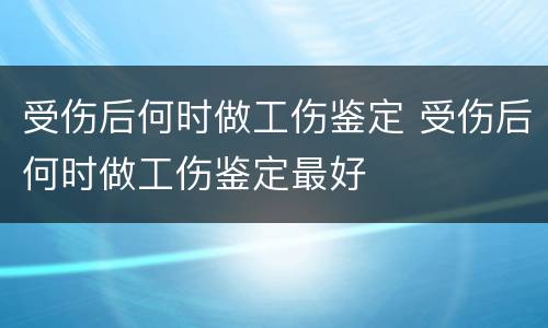 受伤后何时做工伤鉴定 受伤后何时做工伤鉴定最好