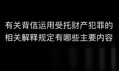 有关背信运用受托财产犯罪的相关解释规定有哪些主要内容