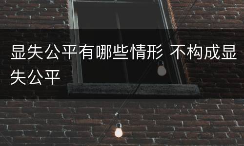 显失公平有哪些情形 不构成显失公平