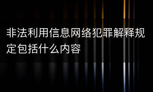 非法利用信息网络犯罪解释规定包括什么内容