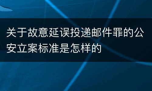 关于故意延误投递邮件罪的公安立案标准是怎样的